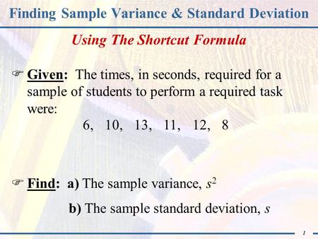 1 Finding Sample Variance & Standard Deviation  Given: The times, in seconds, required for a sample of students to perform a required task were:  Find: