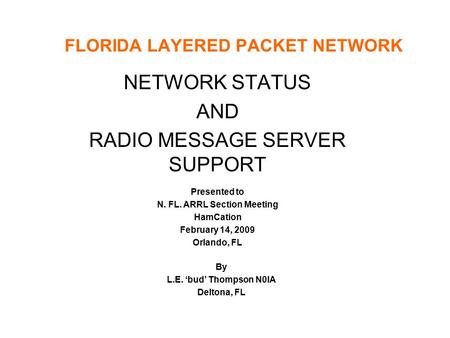 FLORIDA LAYERED PACKET NETWORK NETWORK STATUS AND RADIO MESSAGE SERVER SUPPORT Presented to N. FL. ARRL Section Meeting HamCation February 14, 2009 Orlando,
