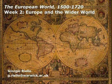 The European World, 1500-1720 Week 2: Europe and the Wider World Giorgio Riello