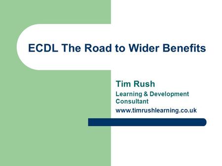 ECDL The Road to Wider Benefits Tim Rush Learning & Development Consultant www.timrushlearning.co.uk.