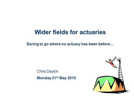 Wider fields for actuaries Daring to go where no actuary has been before… Chris Daykin Monday 31 st May 2010.