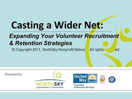 © Copyright 2011, NorthSky Nonprofit Network. All rights reserved. Casting a Wider Net: Expanding Your Volunteer Recruitment & Retention Strategies Presented.