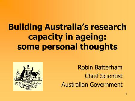 1 Building Australia’s research capacity in ageing: some personal thoughts Robin Batterham Chief Scientist Australian Government.