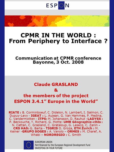 CPMR IN THE WORLD : From Periphery to Interface ? Communication at CPMR conference Bayonne, 3 Oct. 2008 Claude GRASLAND & the members of the project ESPON.