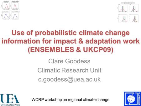 Use of probabilistic climate change information for impact & adaptation work (ENSEMBLES & UKCP09) Clare Goodess Climatic Research Unit