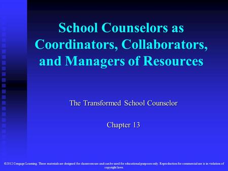 School Counselors as Coordinators, Collaborators, and Managers of Resources The Transformed School Counselor Chapter 13 ©2012 Cengage Learning. These materials.