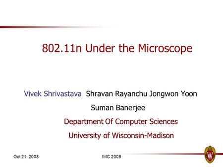 Oct 21, 2008IMC 2008 802.11n Under the Microscope Vivek Shrivastava Shravan Rayanchu Jongwon Yoon Suman Banerjee Department Of Computer Sciences University.