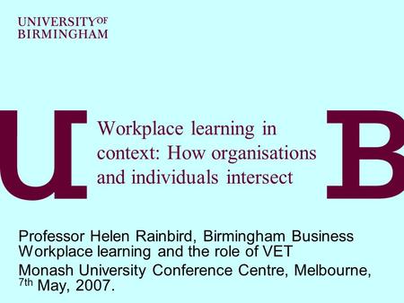 Workplace learning in context: How organisations and individuals intersect Professor Helen Rainbird, Birmingham Business Workplace learning and the role.
