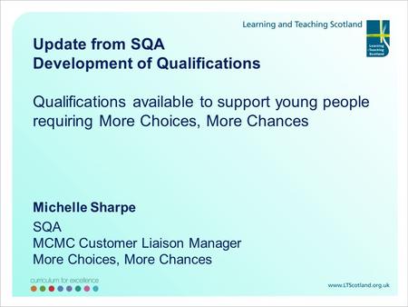 Update from SQA Development of Qualifications Qualifications available to support young people requiring More Choices, More Chances Michelle Sharpe SQA.