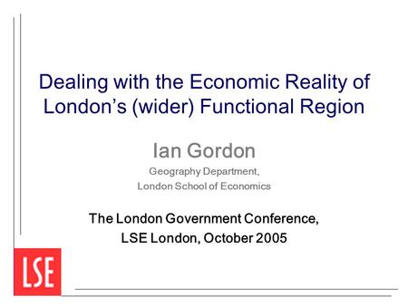 Dealing with the Economic Reality of London’s (wider) Functional Region Ian Gordon Geography Department, London School of Economics The London Government.