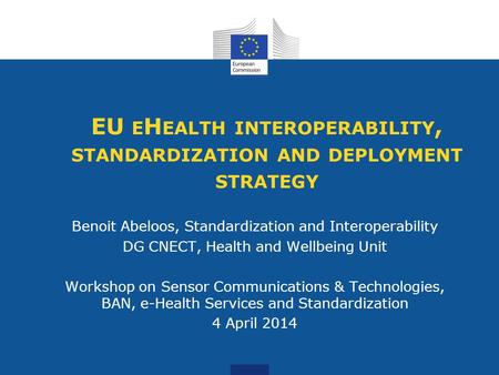 EU E H EALTH INTEROPERABILITY, STANDARDIZATION AND DEPLOYMENT STRATEGY Benoit Abeloos, Standardization and Interoperability DG CNECT, Health and Wellbeing.