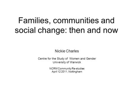 Families, communities and social change: then and now Nickie Charles Centre for the Study of Women and Gender University of Warwick NCRM Community Re-studies.
