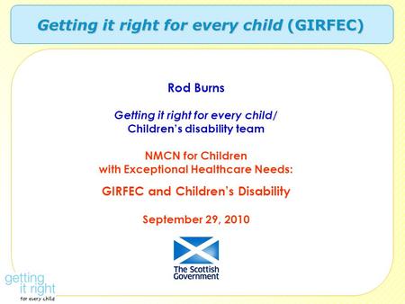 Getting it right for every child (GIRFEC) Rod Burns Getting it right for every child/ Children’s disability team NMCN for Children with Exceptional Healthcare.