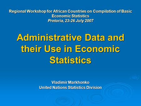Regional Workshop for African Countries on Compilation of Basic Economic Statistics Pretoria, 23-26 July 2007 Administrative Data and their Use in Economic.