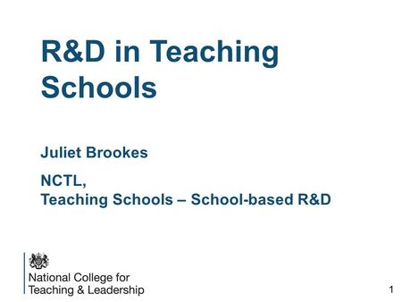 R&D in Teaching Schools Juliet Brookes NCTL, Teaching Schools – School-based R&D 1.
