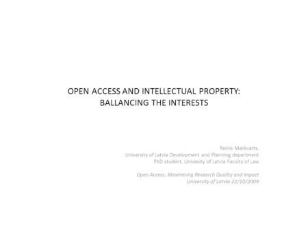 OPEN ACCESS AND INTELLECTUAL PROPERTY: BALLANCING THE INTERESTS Reinis Markvarts, University of Latvia Development and Planning department PhD student,