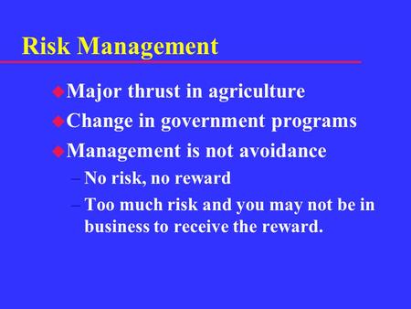 Risk Management u Major thrust in agriculture u Change in government programs u Management is not avoidance –No risk, no reward –Too much risk and you.