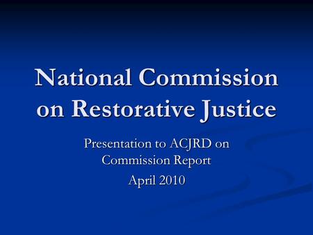 National Commission on Restorative Justice Presentation to ACJRD on Commission Report April 2010.