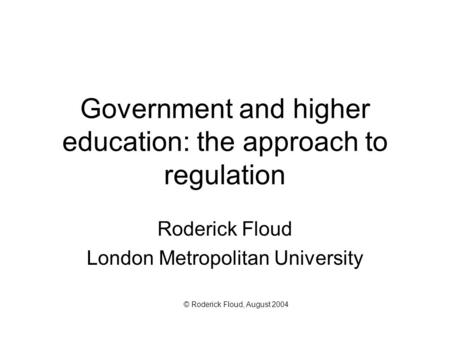 Government and higher education: the approach to regulation Roderick Floud London Metropolitan University © Roderick Floud, August 2004.