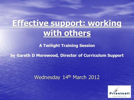 Effective support: working with others Effective support: working with others A Twilight Training Session by Gareth D Morewood, Director of Curriculum.