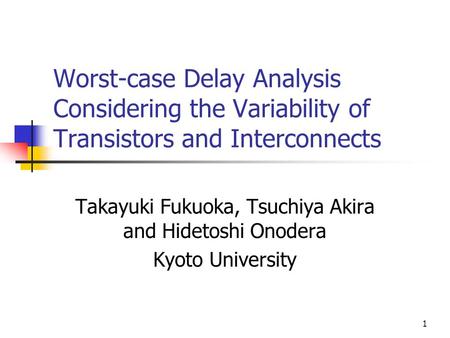 1 Worst-case Delay Analysis Considering the Variability of Transistors and Interconnects Takayuki Fukuoka, Tsuchiya Akira and Hidetoshi Onodera Kyoto University.