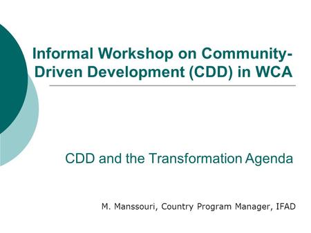 CDD and the Transformation Agenda M. Manssouri, Country Program Manager, IFAD Informal Workshop on Community- Driven Development (CDD) in WCA.