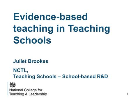 Evidence-based teaching in Teaching Schools Juliet Brookes NCTL, Teaching Schools – School-based R&D 1.