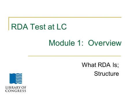 RDA Test at LC Module 1: Overview What RDA Is; Structure.