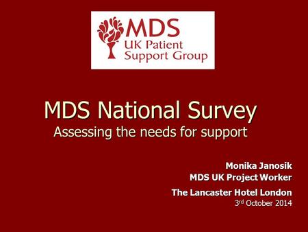 MDS National Survey Assessing the needs for support Monika Janosik MDS UK Project Worker The Lancaster Hotel London 3 rd October 2014.