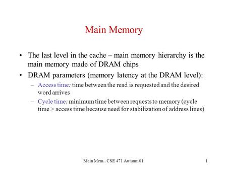 Main Mem.. CSE 471 Autumn 011 Main Memory The last level in the cache – main memory hierarchy is the main memory made of DRAM chips DRAM parameters (memory.