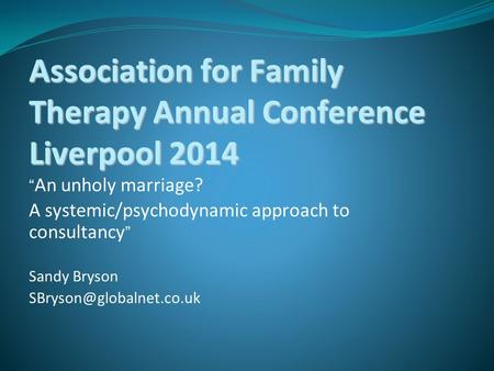 Association for Family Therapy Annual Conference Liverpool 2014 “ An unholy marriage? A systemic/psychodynamic approach to consultancy ” Sandy Bryson