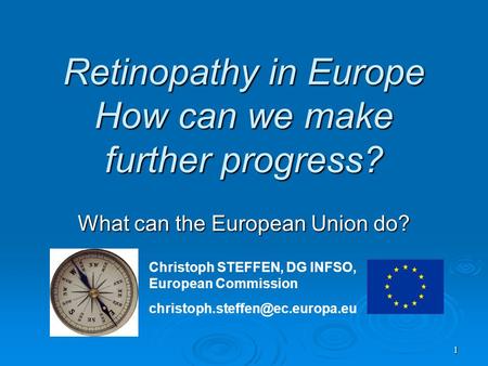 1 Retinopathy in Europe How can we make further progress? What can the European Union do? Christoph STEFFEN, DG INFSO, European Commission
