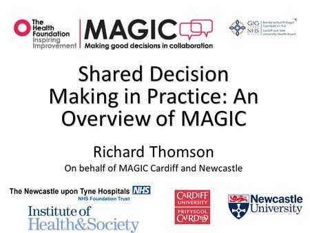 Shared Decision Making in Practice: An Overview of MAGIC Richard Thomson On behalf of MAGIC Cardiff and Newcastle.