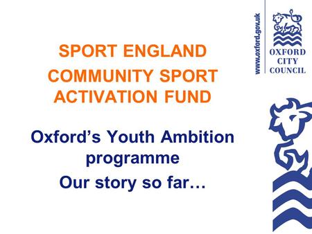 SPORT ENGLAND COMMUNITY SPORT ACTIVATION FUND Oxford’s Youth Ambition programme Our story so far…