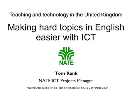 National Association for the Teaching of English at NCTE Convention 2008 Making hard topics in English easier with ICT Tom Rank NATE ICT Projects Manager.