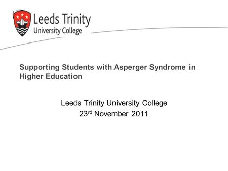 Supporting Students with Asperger Syndrome in Higher Education Leeds Trinity University College 23 rd November 2011.