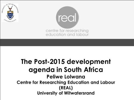 The Post-2015 development agenda in South Africa Peliwe Lolwana Centre for Researching Education and Labour (REAL) University of Witwatersrand.