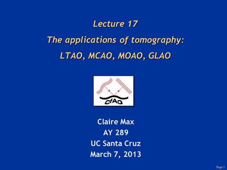 Page 1 Lecture 17 The applications of tomography: LTAO, MCAO, MOAO, GLAO Claire Max AY 289 UC Santa Cruz March 7, 2013.