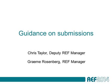 Guidance on submissions Chris Taylor, Deputy REF Manager Graeme Rosenberg, REF Manager.