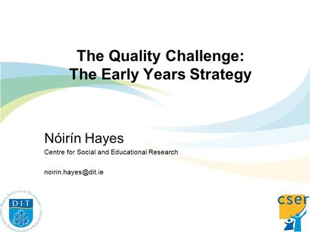 The Quality Challenge: The Early Years Strategy Nóirín Hayes Centre for Social and Educational Research
