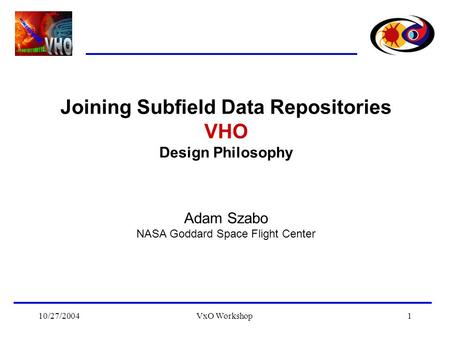 10/27/2004VxO Workshop1 Joining Subfield Data Repositories VHO Design Philosophy Adam Szabo NASA Goddard Space Flight Center.