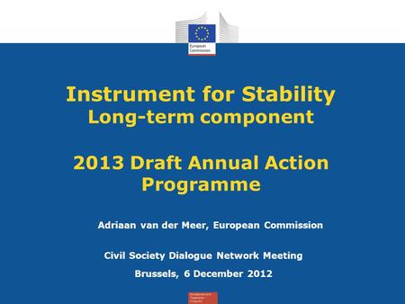 Instrument for Stability Long-term component 2013 Draft Annual Action Programme Civil Society Dialogue Network Meeting Brussels, 6 December 2012 Adriaan.