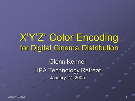 January 27, 2005 1 X’Y’Z’ Color Encoding for Digital Cinema Distribution Glenn Kennel HPA Technology Retreat January 27, 2005.