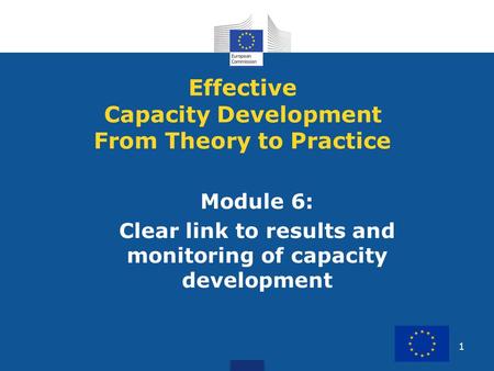 1 Module 6: Clear link to results and monitoring of capacity development Effective Capacity Development From Theory to Practice.