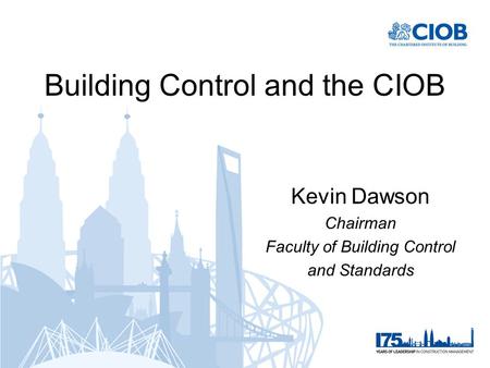 Building Control and the CIOB Kevin Dawson Chairman Faculty of Building Control and Standards.