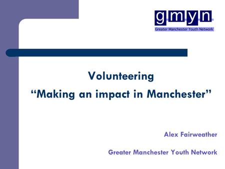 Volunteering “Making an impact in Manchester” Alex Fairweather Greater Manchester Youth Network.