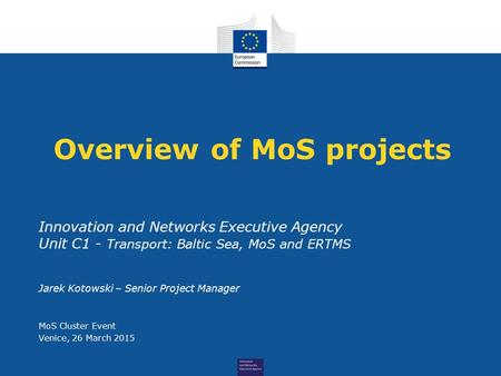 Overview of MoS projects Innovation and Networks Executive Agency Unit C1 - Transport: Baltic Sea, MoS and ERTMS Jarek Kotowski – Senior Project Manager.