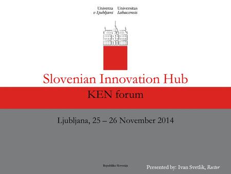 Presented by: Ivan Svetlik, Rector Slovenian Innovation Hub KEN forum Ljubljana, 25 – 26 November 2014.