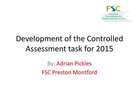 Development of the Controlled Assessment task for 2015 By: Adrian Pickles FSC Preston Montford.