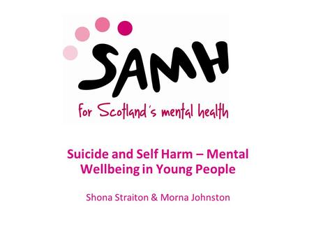 Www.samh.org.uk Suicide and Self Harm – Mental Wellbeing in Young People Shona Straiton & Morna Johnston.
